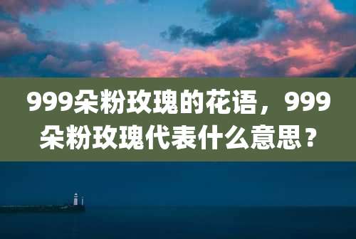 999朵粉玫瑰的花语，999朵粉玫瑰代表什么意思？