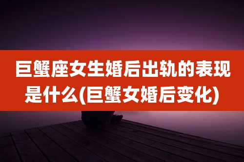 巨蟹座女生婚后出轨的表现是什么(巨蟹女婚后变化)