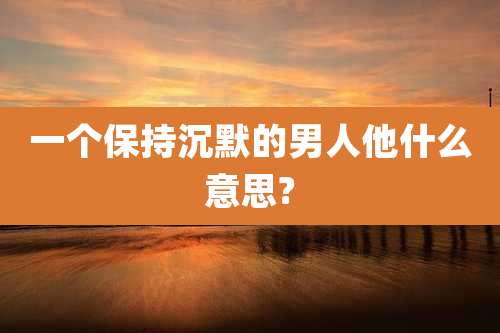 一个保持沉默的男人他什么意思?