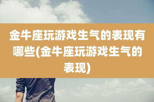 金牛座玩游戏生气的表现有哪些(金牛座玩游戏生气的表现)
