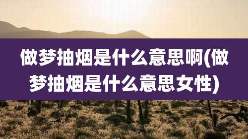 做梦抽烟是什么意思啊(做梦抽烟是什么意思女性)