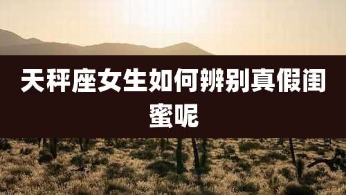 天秤座女生如何辨别真假闺蜜呢