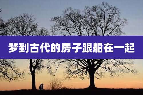 梦到古代的房子跟船在一起