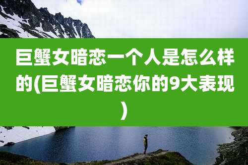 巨蟹女暗恋一个人是怎么样的(巨蟹女暗恋你的9大表现)