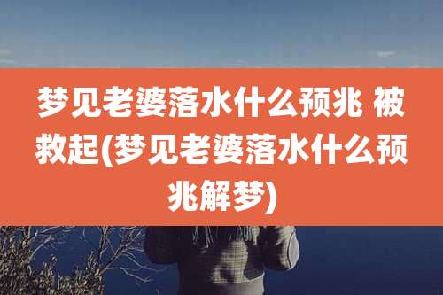 梦见老婆落水什么预兆 被救起(梦见老婆落水什么预兆解梦)