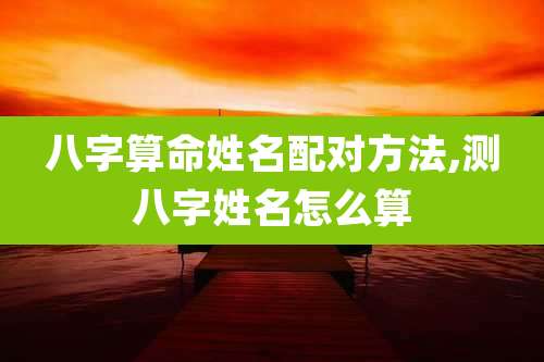 八字算命姓名配对方法,测八字姓名怎么算