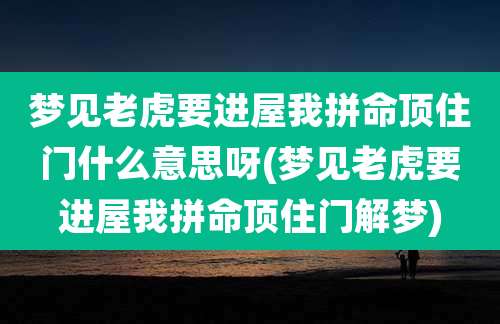 梦见老虎要进屋我拼命顶住门什么意思呀(梦见老虎要进屋我拼命顶住门解梦)