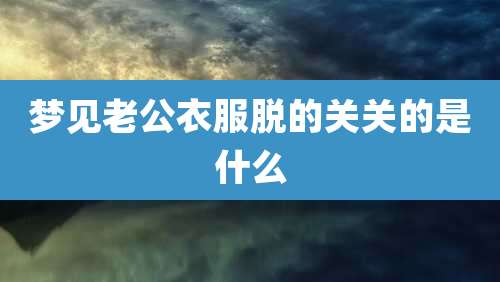 梦见老公衣服脱的关关的是什么