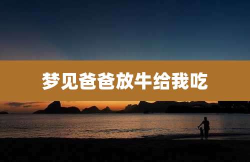 梦见爸爸放牛给我吃