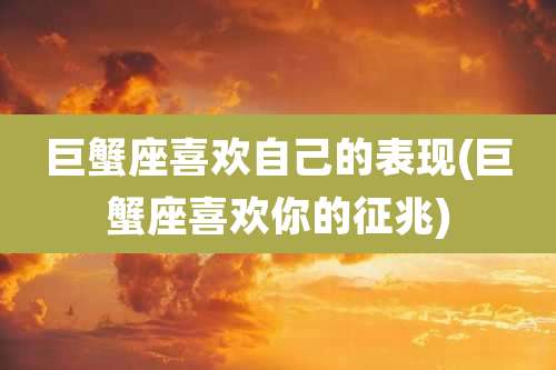 巨蟹座喜欢自己的表现(巨蟹座喜欢你的征兆)