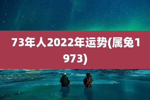 73年人2022年运势(属兔1973)