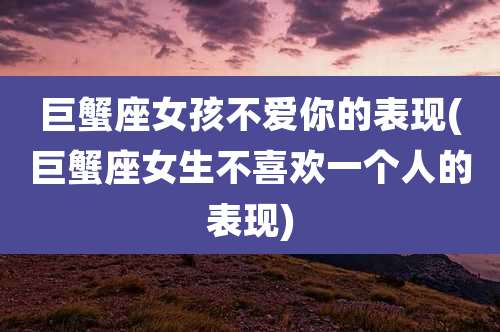 巨蟹座女孩不爱你的表现(巨蟹座女生不喜欢一个人的表现)