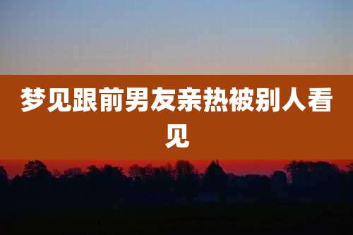 梦见跟前男友亲热被别人看见