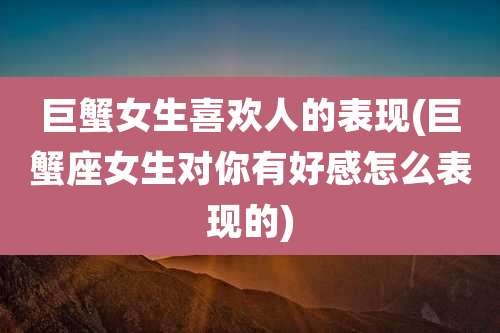 巨蟹女生喜欢人的表现(巨蟹座女生对你有好感怎么表现的)