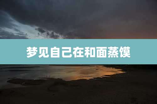 梦见自己在和面蒸馍