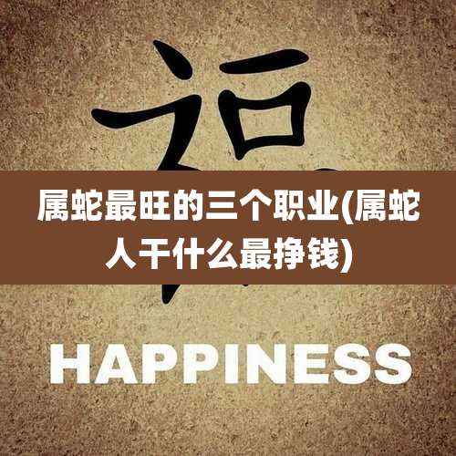 属蛇最旺的三个职业(属蛇人干什么最挣钱)