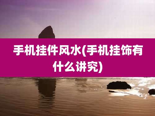 手机挂件风水(手机挂饰有什么讲究)