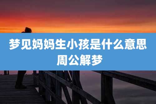 梦见妈妈生小孩是什么意思 周公解梦