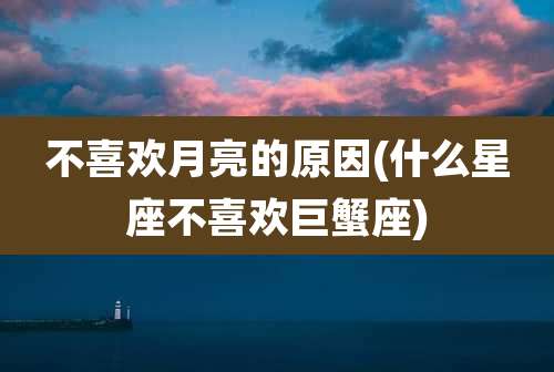 不喜欢月亮的原因(什么星座不喜欢巨蟹座)