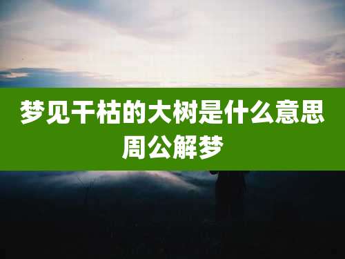 梦见干枯的大树是什么意思周公解梦