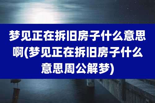 梦见正在拆旧房子什么意思啊(梦见正在拆旧房子什么意思周公解梦)