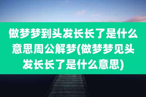 做梦梦到头发长长了是什么意思周公解梦(做梦梦见头发长长了是什么意思)