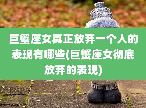 巨蟹座女真正放弃一个人的表现有哪些(巨蟹座女彻底放弃的表现)
