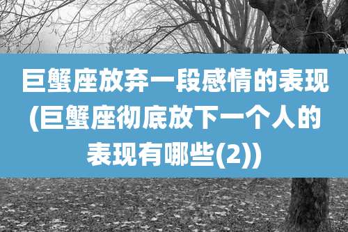 巨蟹座放弃一段感情的表现(巨蟹座彻底放下一个人的表现有哪些(2))
