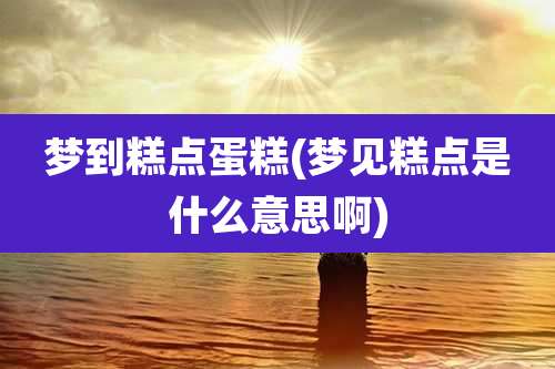 梦到糕点蛋糕(梦见糕点是什么意思啊)