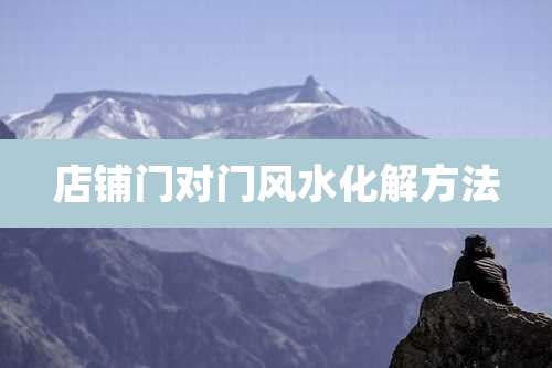 店铺门对门风水化解方法