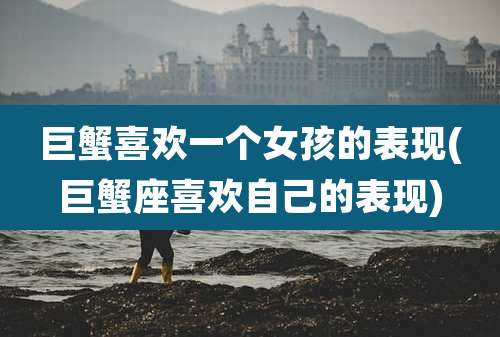 巨蟹喜欢一个女孩的表现(巨蟹座喜欢自己的表现)