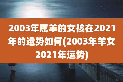 2003年属羊的女孩在2021年的运势如何(2003年羊女2021年运势)