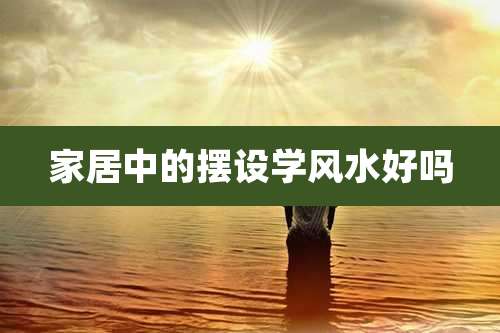 家居中的摆设学风水好吗