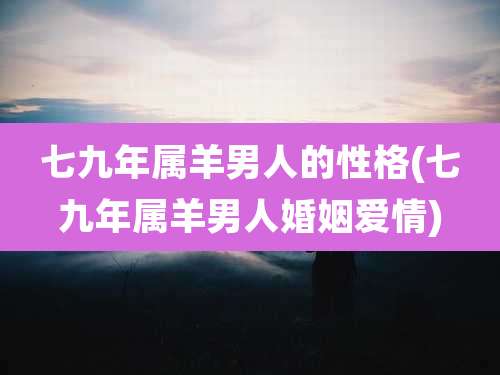 七九年属羊男人的性格(七九年属羊男人婚姻爱情)