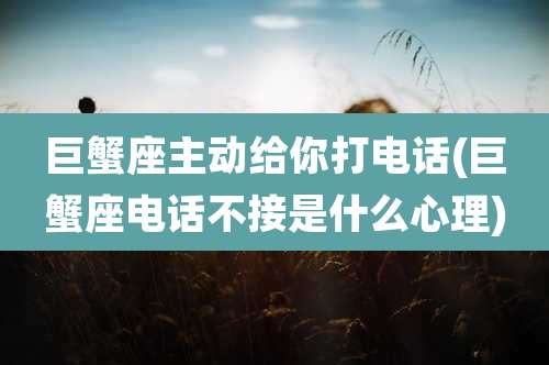 巨蟹座主动给你打电话(巨蟹座电话不接是什么心理)