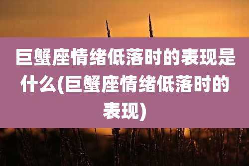 巨蟹座情绪低落时的表现是什么(巨蟹座情绪低落时的表现)