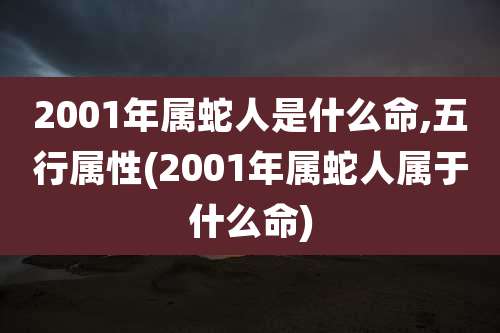 2001年属蛇人是什么命,五行属性(2001年属蛇人属于什么命)
