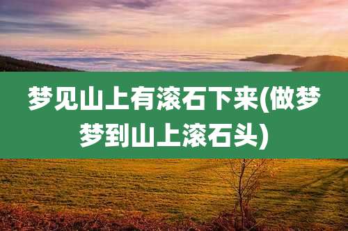 梦见山上有滚石下来(做梦梦到山上滚石头)