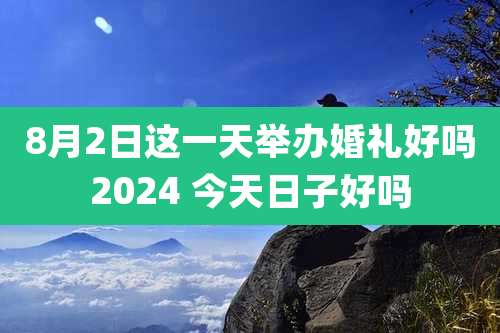 8月2日这一天举办婚礼好吗2024 今天日子好吗