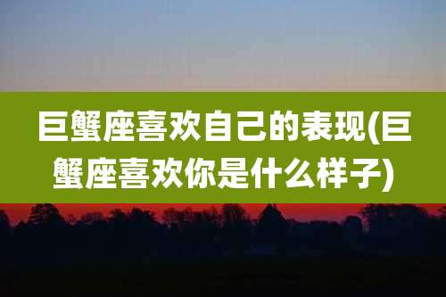 巨蟹座喜欢自己的表现(巨蟹座喜欢你是什么样子)