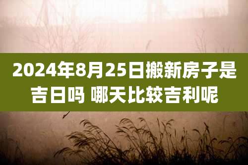 2024年8月25日搬新房子是吉日吗 哪天比较吉利呢