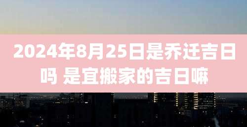 2024年8月25日是乔迁吉日吗 是宜搬家的吉日嘛