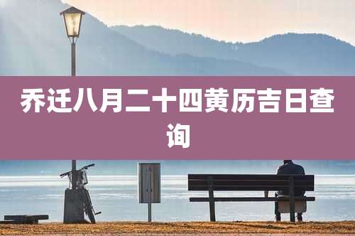 乔迁八月二十四黄历吉日查询