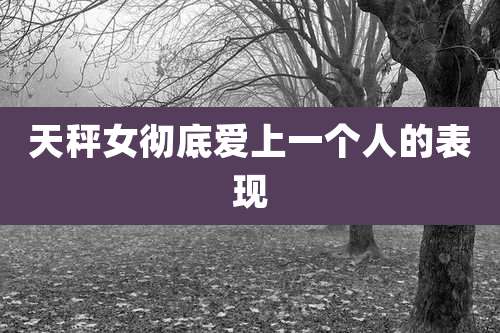 天秤女彻底爱上一个人的表现