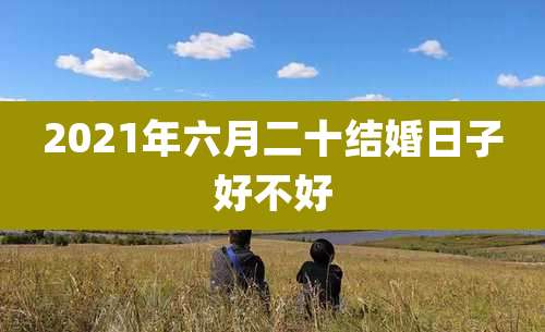 2021年六月二十结婚日子好不好