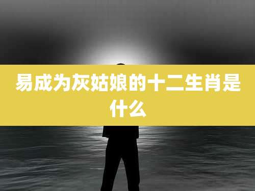 易成为灰姑娘的十二生肖是什么