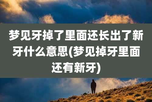 梦见牙掉了里面还长出了新牙什么意思(梦见掉牙里面还有新牙)