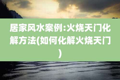 居家风水案例:火烧天门化解方法(如何化解火烧天门)