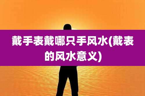 戴手表戴哪只手风水(戴表的风水意义)