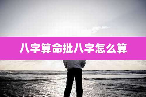 八字算命批八字怎么算